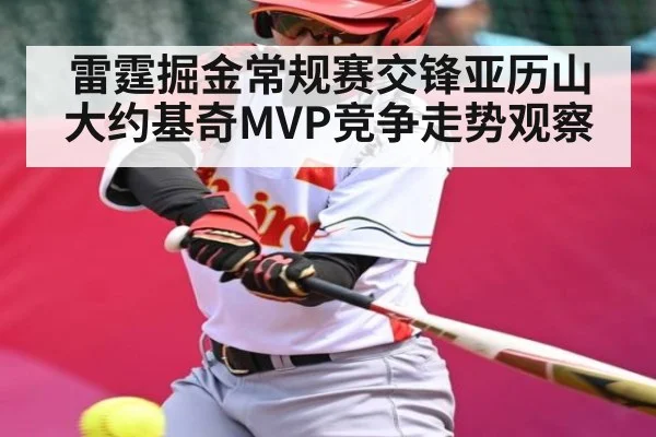 雷霆掘金常规赛交锋亚历山大约基奇MVP竞争走势观察